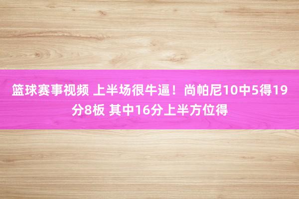 篮球赛事视频 上半场很牛逼！尚帕尼10中5得19分8板 其中16分上半方位得