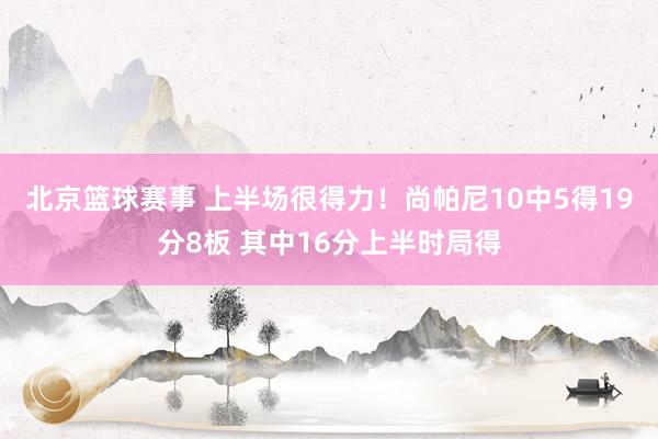 北京篮球赛事 上半场很得力！尚帕尼10中5得19分8板 其中16分上半时局得