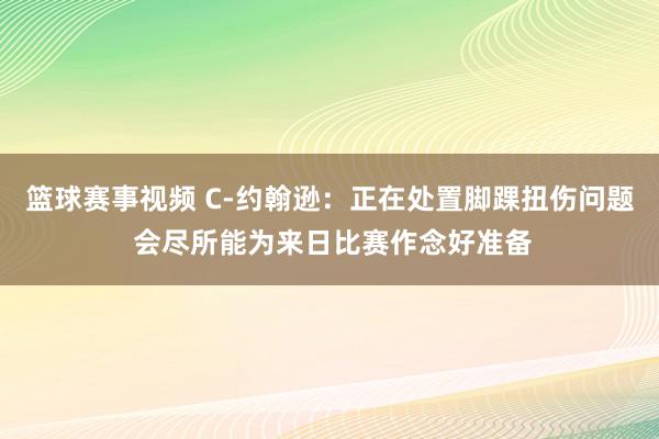 篮球赛事视频 C-约翰逊：正在处置脚踝扭伤问题 会尽所能为来日比赛作念好准备