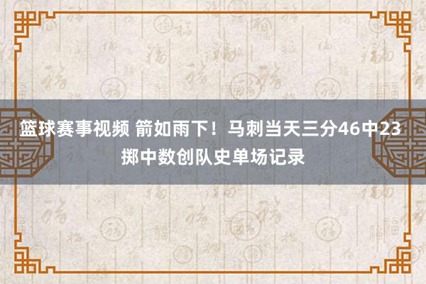 篮球赛事视频 箭如雨下！马刺当天三分46中23 掷中数创队史单场记录