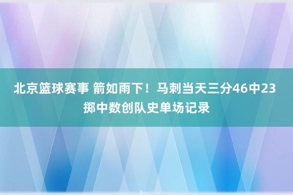 北京篮球赛事 箭如雨下！马刺当天三分46中23 掷中数创队史单场记录