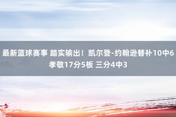 最新篮球赛事 踏实输出！凯尔登-约翰逊替补10中6孝敬17分5板 三分4中3