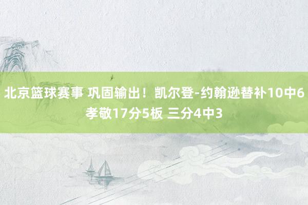 北京篮球赛事 巩固输出！凯尔登-约翰逊替补10中6孝敬17分5板 三分4中3