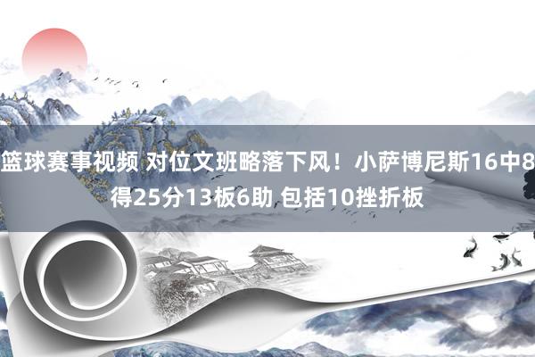 篮球赛事视频 对位文班略落下风！小萨博尼斯16中8得25分13板6助 包括10挫折板