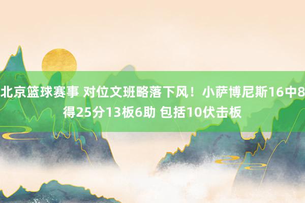 北京篮球赛事 对位文班略落下风！小萨博尼斯16中8得25分13板6助 包括10伏击板