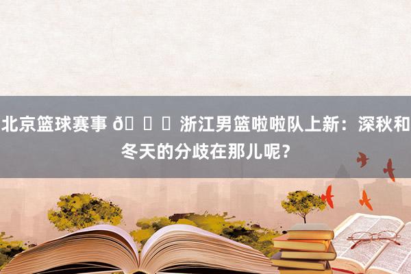 北京篮球赛事 😍浙江男篮啦啦队上新：深秋和冬天的分歧在那儿呢？