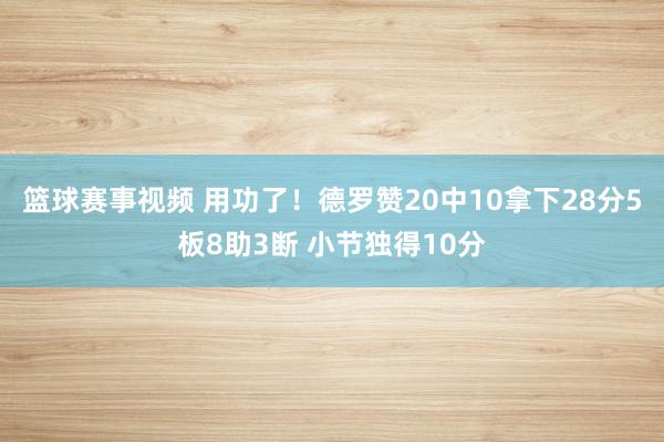 篮球赛事视频 用功了！德罗赞20中10拿下28分5板8助3断 小节独得10分