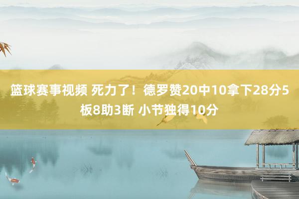 篮球赛事视频 死力了！德罗赞20中10拿下28分5板8助3断 小节独得10分