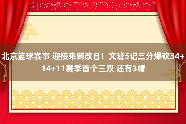 北京篮球赛事 迎接来到改日！文班5记三分爆砍34+14+11赛季首个三双 还有3帽