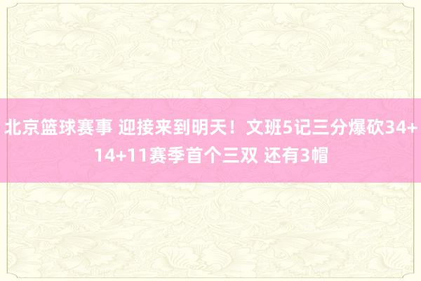 北京篮球赛事 迎接来到明天！文班5记三分爆砍34+14+11赛季首个三双 还有3帽