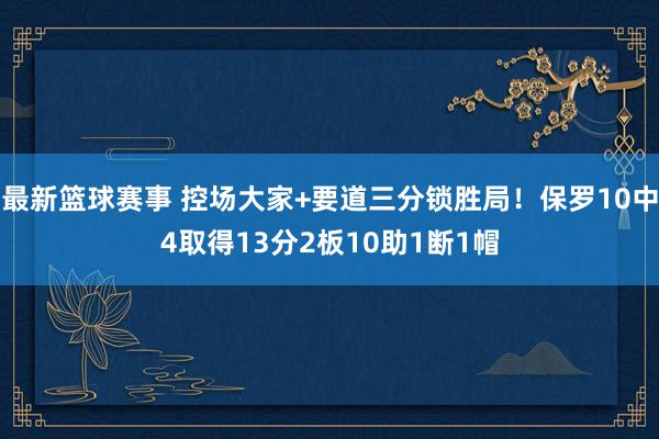 最新篮球赛事 控场大家+要道三分锁胜局！保罗10中4取得13分2板10助1断1帽