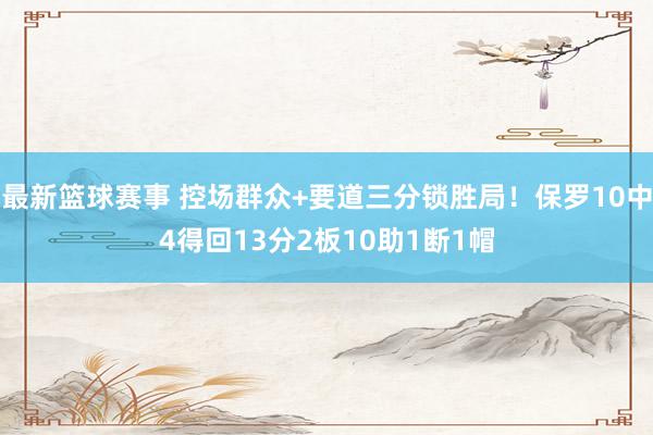 最新篮球赛事 控场群众+要道三分锁胜局！保罗10中4得回13分2板10助1断1帽