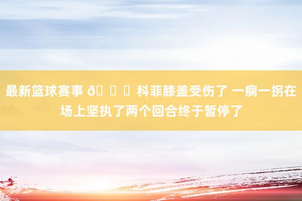 最新篮球赛事 😐科菲膝盖受伤了 一瘸一拐在场上坚执了两个回合终于暂停了