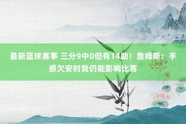 最新篮球赛事 三分9中0但有14助！詹姆斯：手感欠安时我仍能影响比赛