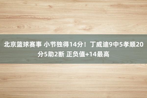 北京篮球赛事 小节独得14分！丁威迪9中5孝顺20分5助2断 正负值+14最高