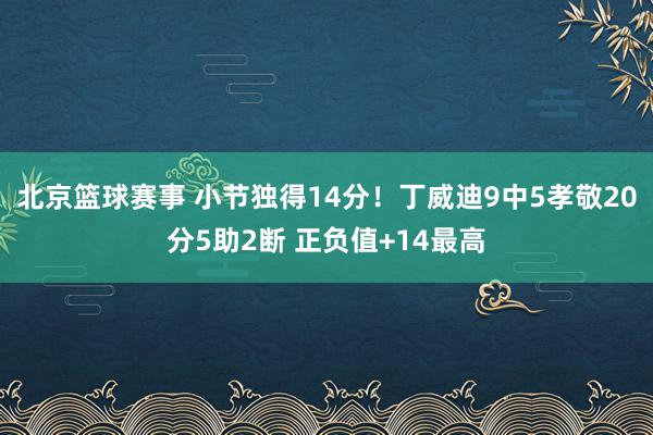 北京篮球赛事 小节独得14分！丁威迪9中5孝敬20分5助2断 正负值+14最高