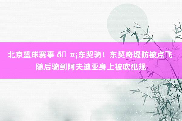 北京篮球赛事 🤡东契骑！东契奇堤防被点飞 随后骑到阿夫迪亚身上被吹犯规