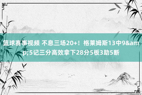 篮球赛事视频 不息三场20+！格莱姆斯13中9&5记三分高效拿下28分5板3助5断