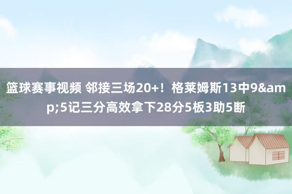 篮球赛事视频 邻接三场20+！格莱姆斯13中9&5记三分高效拿下28分5板3助5断