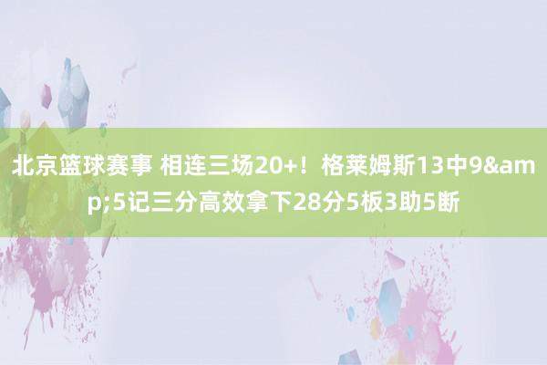 北京篮球赛事 相连三场20+！格莱姆斯13中9&5记三分高效拿下28分5板3助5断