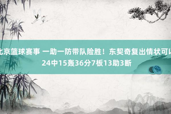 北京篮球赛事 一助一防带队险胜！东契奇复出情状可以 24中15轰36分7板13助3断