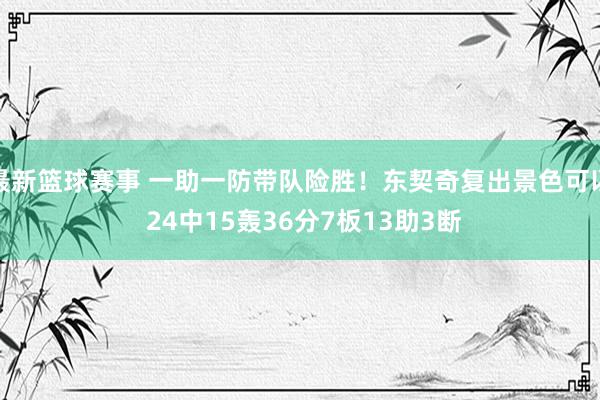 最新篮球赛事 一助一防带队险胜！东契奇复出景色可以 24中15轰36分7板13助3断