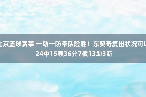 北京篮球赛事 一助一防带队险胜！东契奇复出状况可以 24中15轰36分7板13助3断