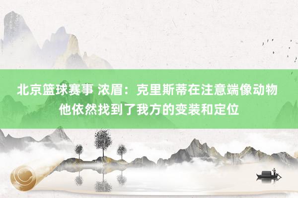 北京篮球赛事 浓眉：克里斯蒂在注意端像动物 他依然找到了我方的变装和定位