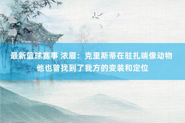 最新篮球赛事 浓眉：克里斯蒂在驻扎端像动物 他也曾找到了我方的变装和定位