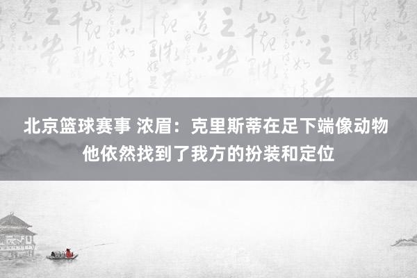 北京篮球赛事 浓眉：克里斯蒂在足下端像动物 他依然找到了我方的扮装和定位