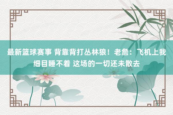 最新篮球赛事 背靠背打丛林狼！老詹：飞机上我细目睡不着 这场的一切还未散去