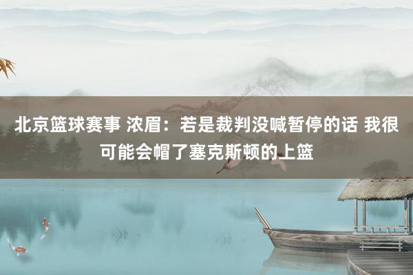 北京篮球赛事 浓眉：若是裁判没喊暂停的话 我很可能会帽了塞克斯顿的上篮