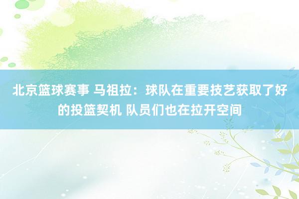 北京篮球赛事 马祖拉：球队在重要技艺获取了好的投篮契机 队员们也在拉开空间