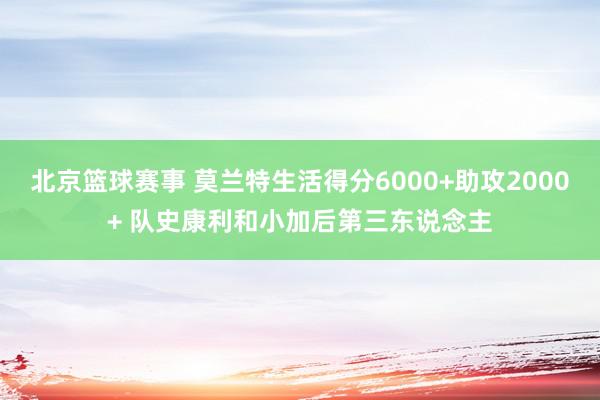 北京篮球赛事 莫兰特生活得分6000+助攻2000+ 队史康利和小加后第三东说念主