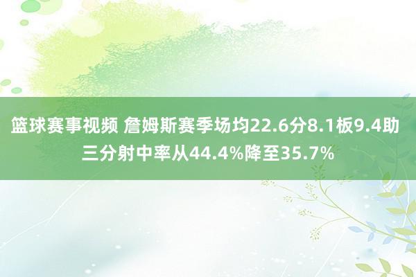 篮球赛事视频 詹姆斯赛季场均22.6分8.1板9.4助 三分射中率从44.4%降至35.7%