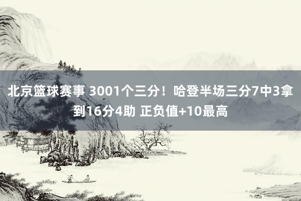 北京篮球赛事 3001个三分！哈登半场三分7中3拿到16分4助 正负值+10最高