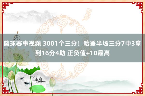 篮球赛事视频 3001个三分！哈登半场三分7中3拿到16分4助 正负值+10最高