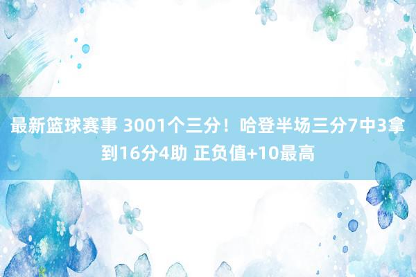 最新篮球赛事 3001个三分！哈登半场三分7中3拿到16分4助 正负值+10最高