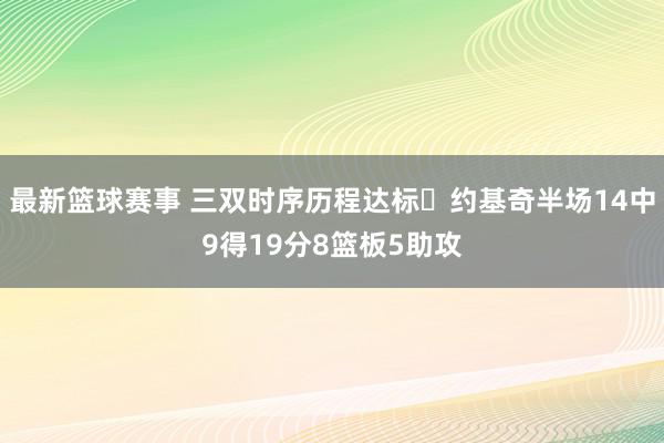 最新篮球赛事 三双时序历程达标✔约基奇半场14中9得19分8篮板5助攻