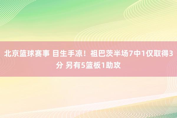 北京篮球赛事 目生手凉！祖巴茨半场7中1仅取得3分 另有5篮板1助攻