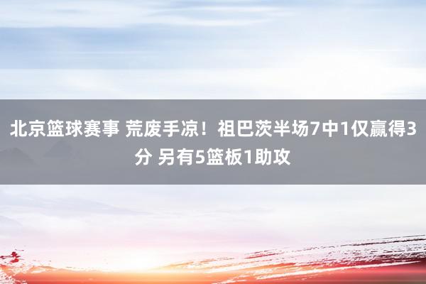 北京篮球赛事 荒废手凉！祖巴茨半场7中1仅赢得3分 另有5篮板1助攻