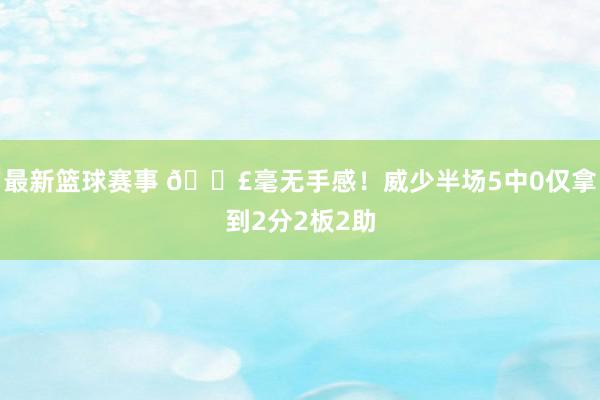 最新篮球赛事 😣毫无手感！威少半场5中0仅拿到2分2板2助