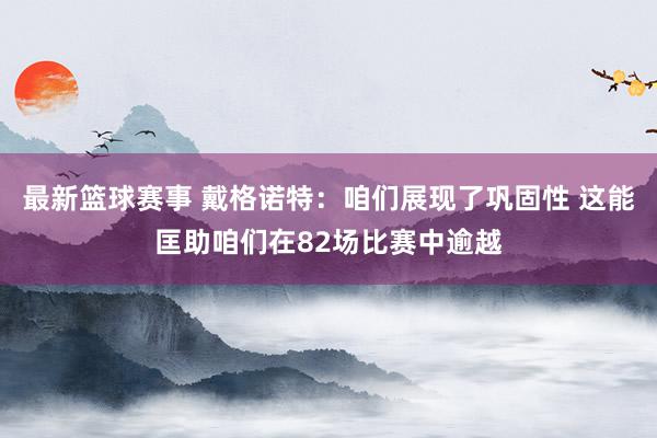 最新篮球赛事 戴格诺特：咱们展现了巩固性 这能匡助咱们在82场比赛中逾越