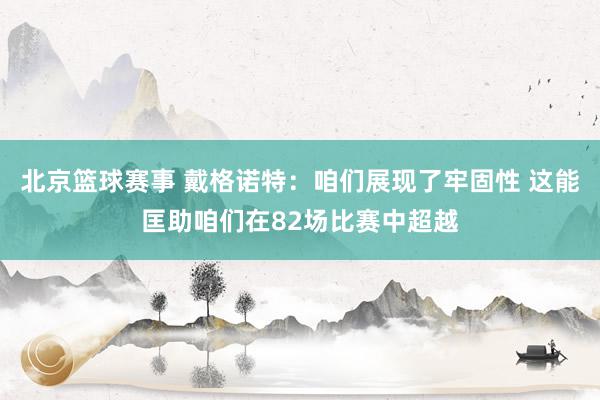 北京篮球赛事 戴格诺特：咱们展现了牢固性 这能匡助咱们在82场比赛中超越