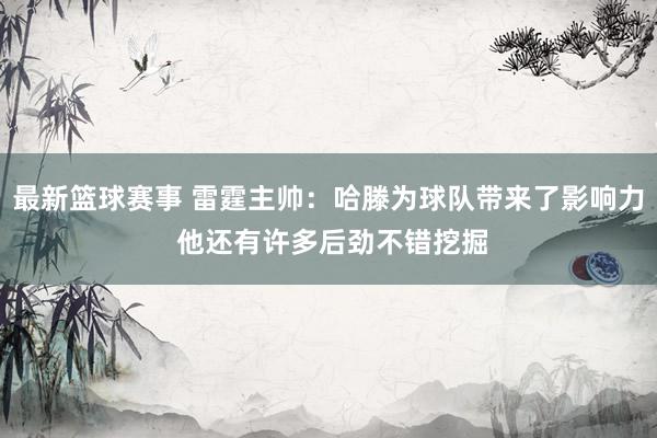 最新篮球赛事 雷霆主帅：哈滕为球队带来了影响力 他还有许多后劲不错挖掘