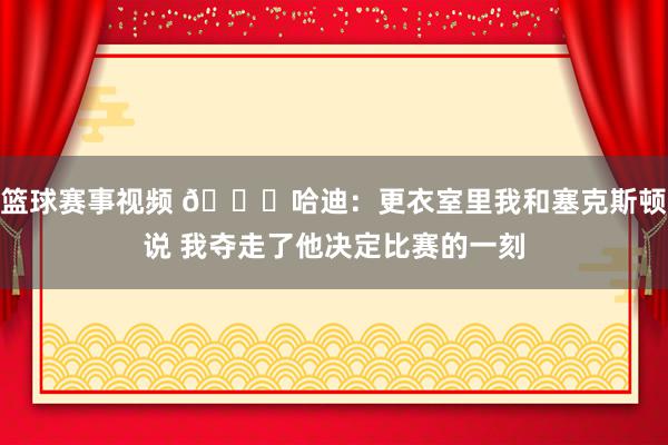 篮球赛事视频 😓哈迪：更衣室里我和塞克斯顿说 我夺走了他决定比赛的一刻