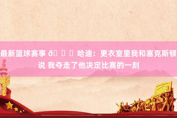 最新篮球赛事 😓哈迪：更衣室里我和塞克斯顿说 我夺走了他决定比赛的一刻