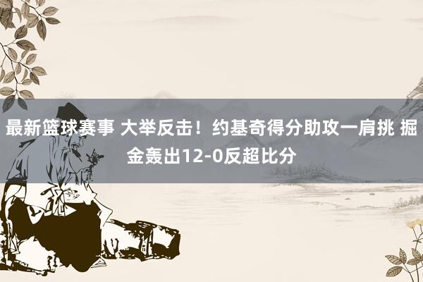 最新篮球赛事 大举反击！约基奇得分助攻一肩挑 掘金轰出12-0反超比分