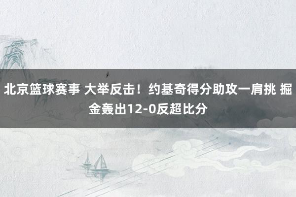 北京篮球赛事 大举反击！约基奇得分助攻一肩挑 掘金轰出12-0反超比分