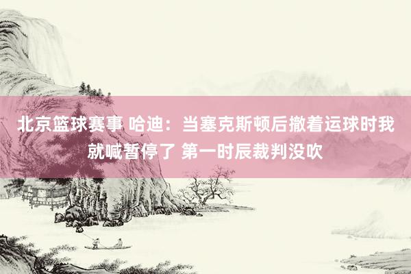 北京篮球赛事 哈迪：当塞克斯顿后撤着运球时我就喊暂停了 第一时辰裁判没吹